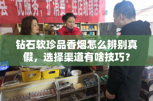 钻石软珍品香烟怎么辨别真假，选择渠道有啥技巧？